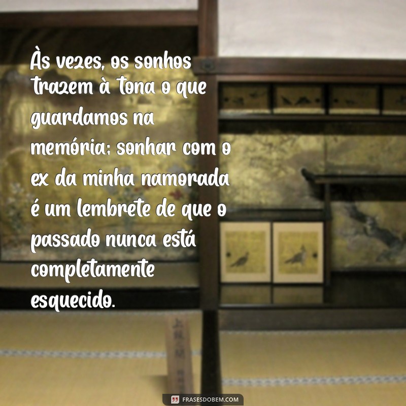 sonhar com o ex da minha namorada Às vezes, os sonhos trazem à tona o que guardamos na memória; sonhar com o ex da minha namorada é um lembrete de que o passado nunca está completamente esquecido.