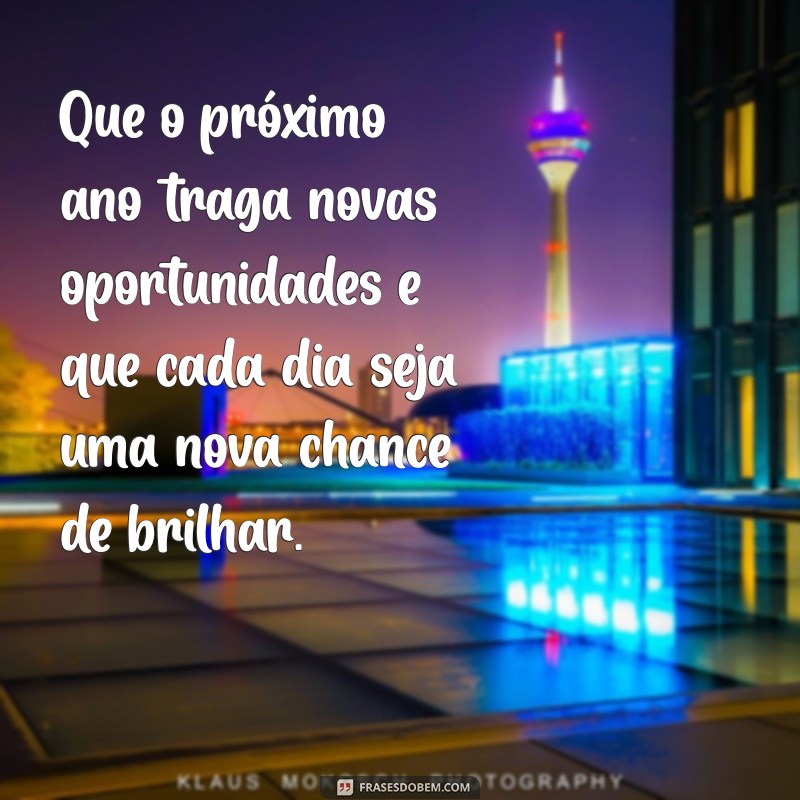 mensagem para fim de ano Que o próximo ano traga novas oportunidades e que cada dia seja uma nova chance de brilhar.