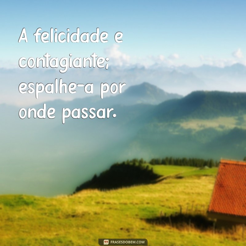 frases de felicidade e alegria A felicidade é contagiante; espalhe-a por onde passar.