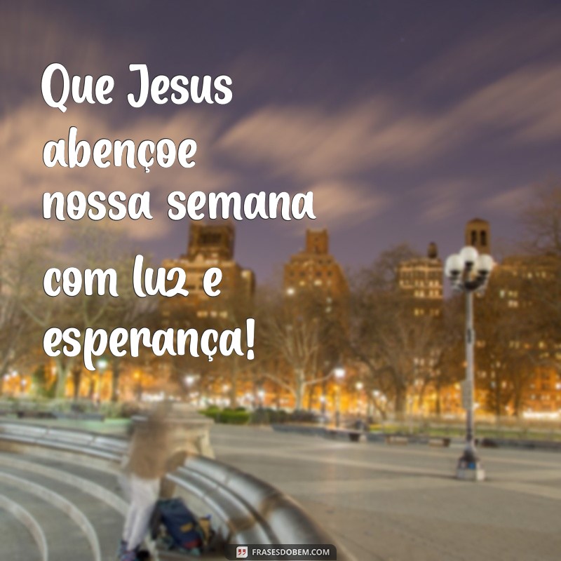 jesus abençoe nossa semana Que Jesus abençoe nossa semana com luz e esperança!