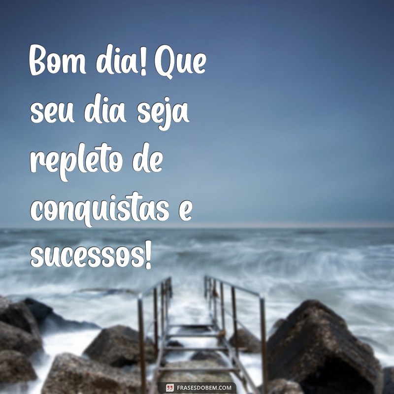 bom dia de sucesso Bom dia! Que seu dia seja repleto de conquistas e sucessos!