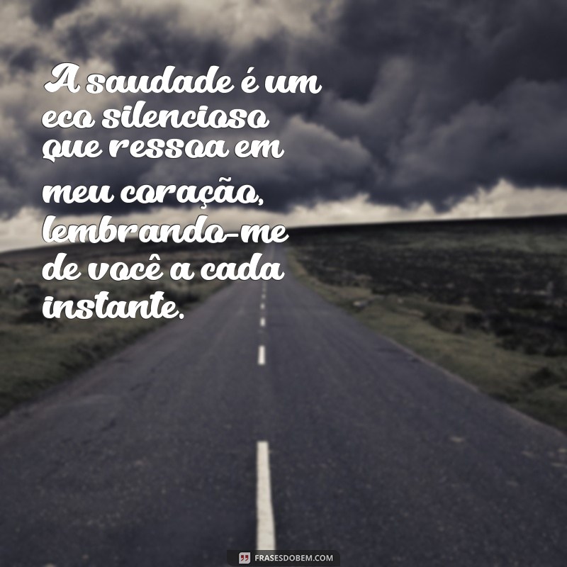 mensagem de sentir falta A saudade é um eco silencioso que ressoa em meu coração, lembrando-me de você a cada instante.