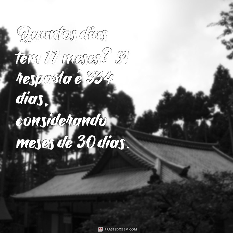 quantos dias tem 11 meses Quantos dias tem 11 meses? A resposta é 334 dias, considerando meses de 30 dias.