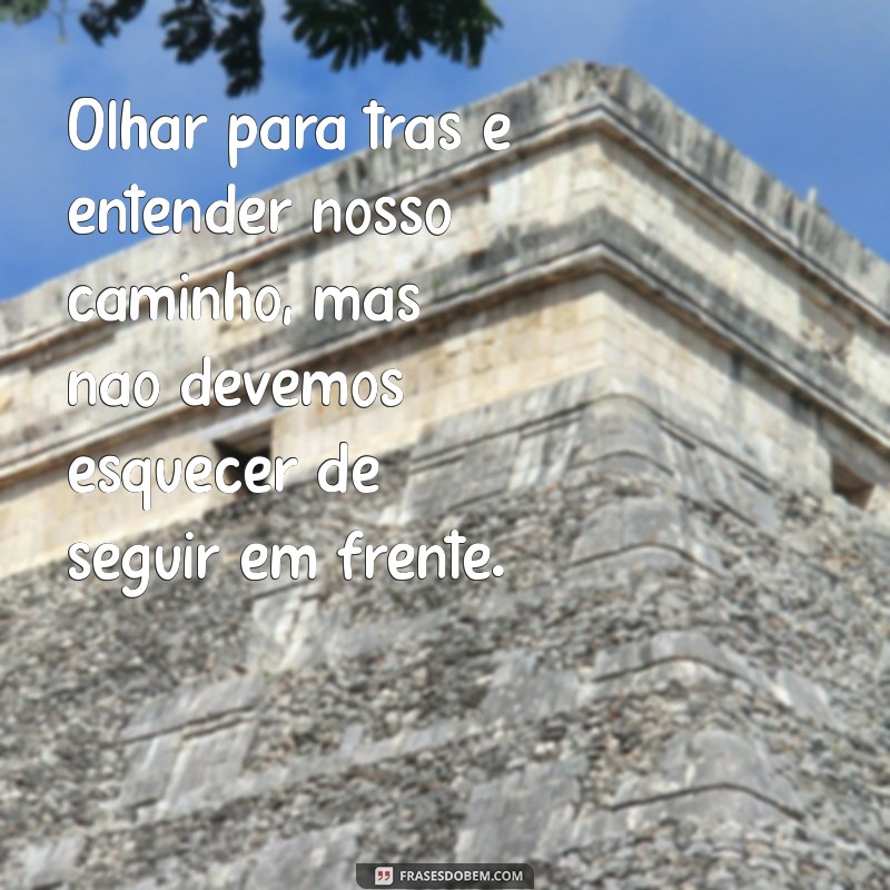 olhar para tras frases Olhar para trás é entender nosso caminho, mas não devemos esquecer de seguir em frente.