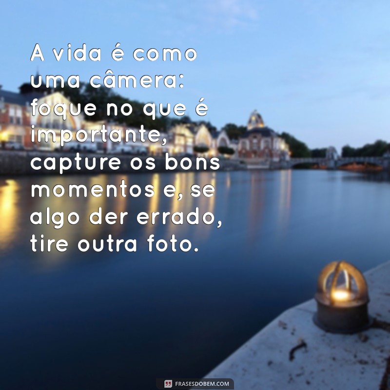 frases aleatoria do dia A vida é como uma câmera: foque no que é importante, capture os bons momentos e, se algo der errado, tire outra foto.