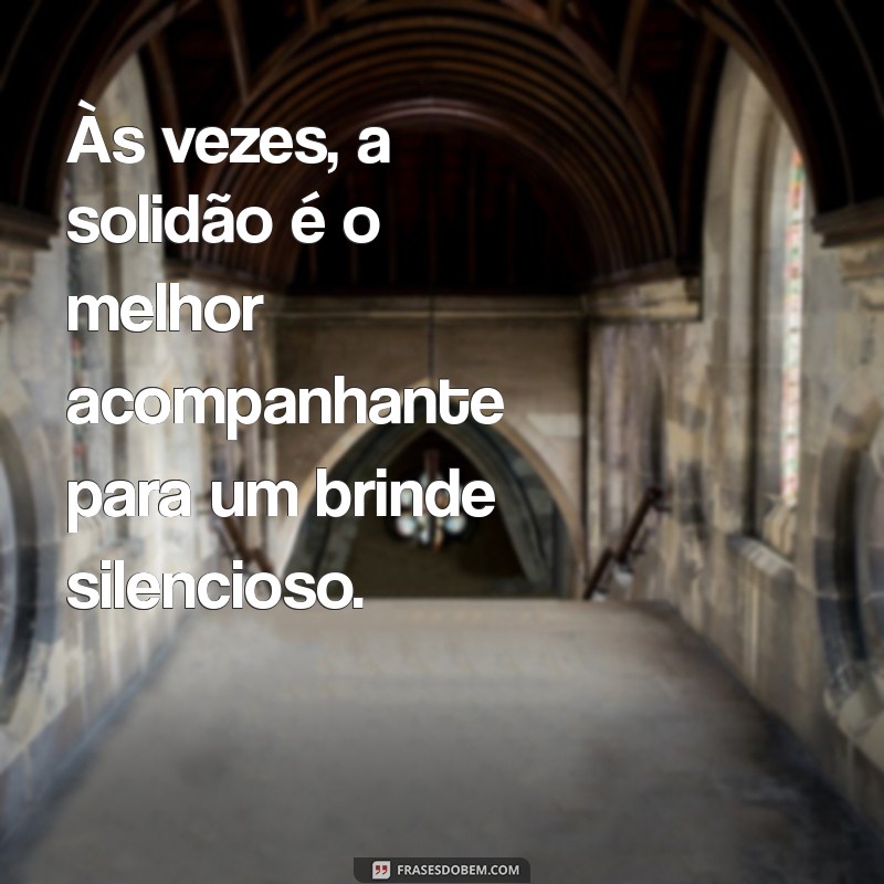 frases bebendo sozinha Às vezes, a solidão é o melhor acompanhante para um brinde silencioso.