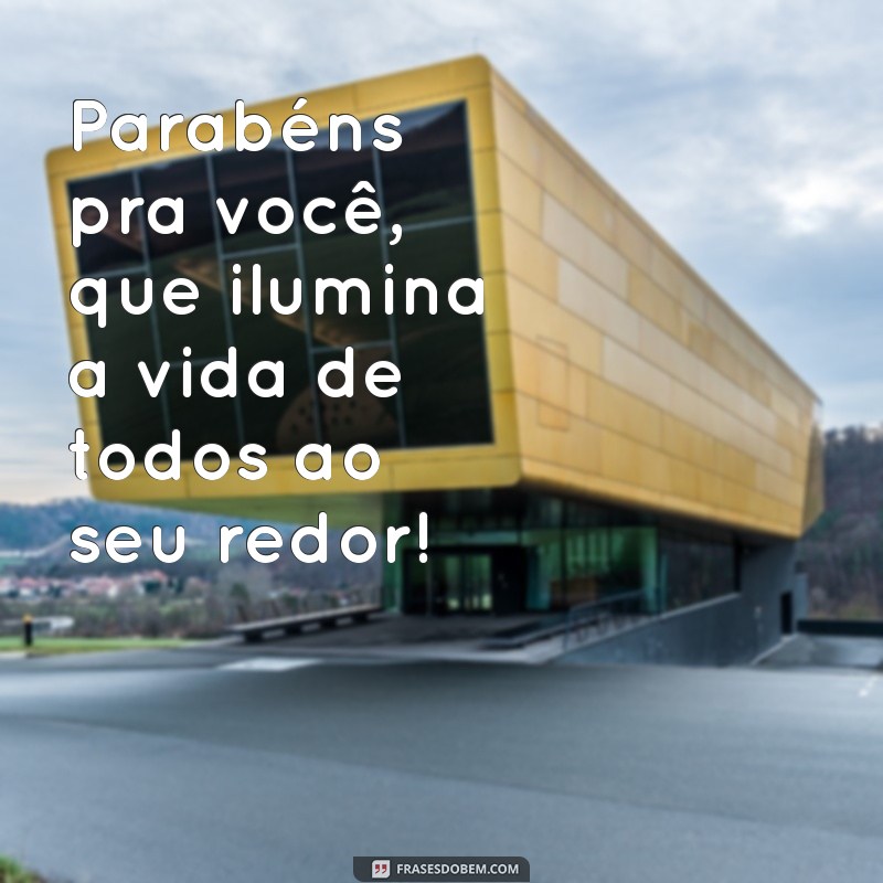 parabéns pra voce Parabéns pra você, que ilumina a vida de todos ao seu redor!