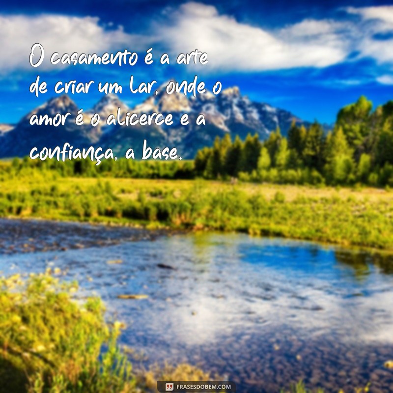 reflexão casamento O casamento é a arte de criar um lar, onde o amor é o alicerce e a confiança, a base.