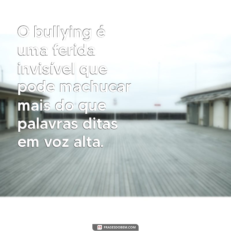 frases sobre bulling O bullying é uma ferida invisível que pode machucar mais do que palavras ditas em voz alta.