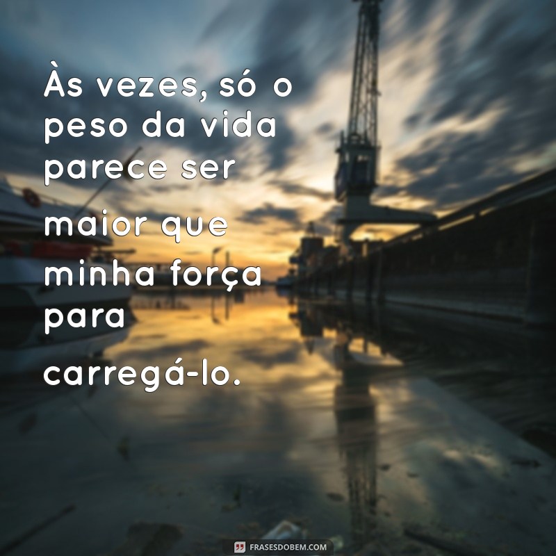 desanimada frases Às vezes, só o peso da vida parece ser maior que minha força para carregá-lo.