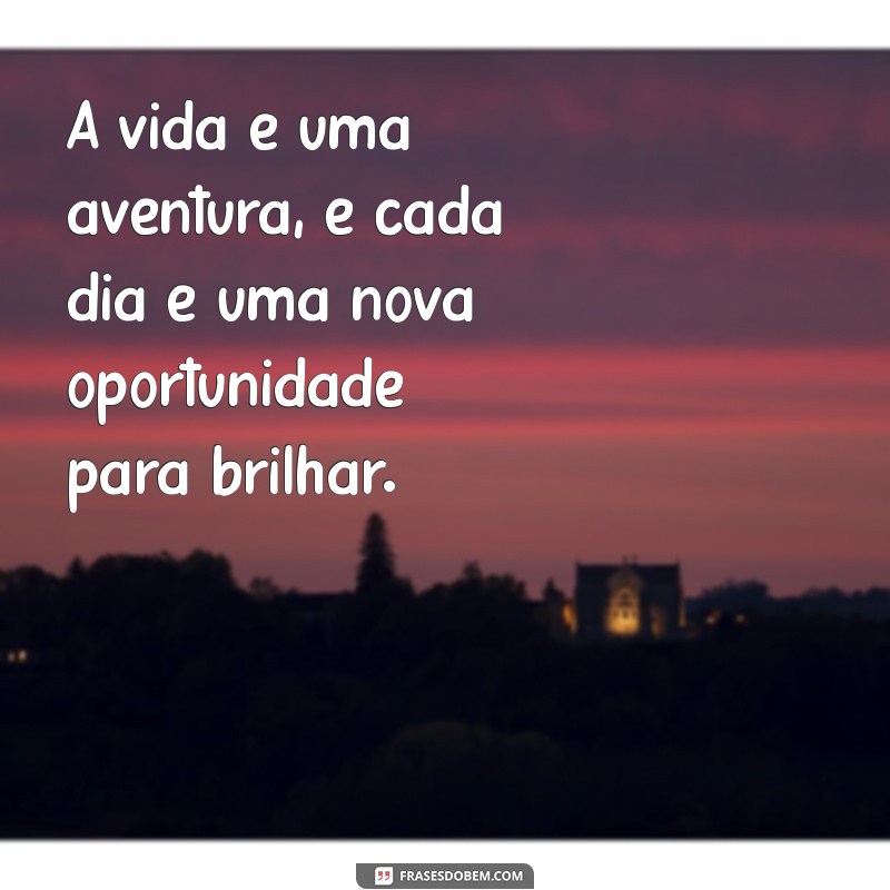 frases positiva da vida A vida é uma aventura, e cada dia é uma nova oportunidade para brilhar.