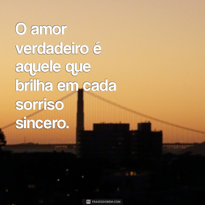 mensagem de amor verdadeiro é sincero O amor verdadeiro é aquele que brilha em cada sorriso sincero.