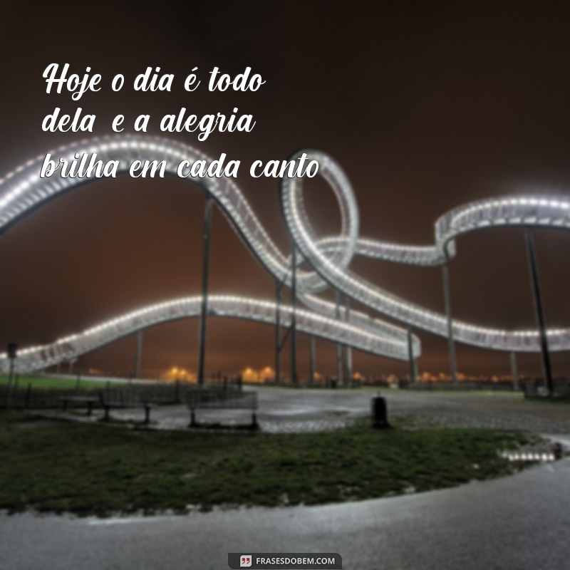 hoje o dia é todo dela Hoje o dia é todo dela, e a alegria brilha em cada canto.