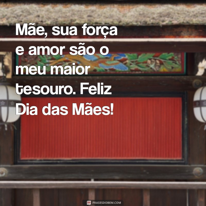 msg para dias das mães Mãe, sua força e amor são o meu maior tesouro. Feliz Dia das Mães!