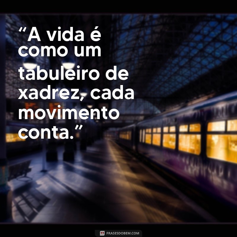 taviao “A vida é como um tabuleiro de xadrez, cada movimento conta.”