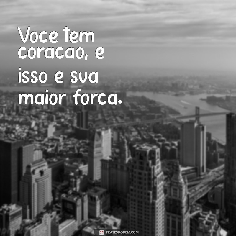 você tem coração Você tem coração, e isso é sua maior força.