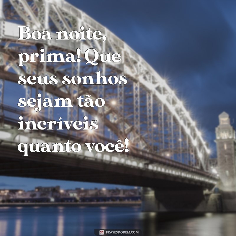 boa noite prima Boa noite, prima! Que seus sonhos sejam tão incríveis quanto você!