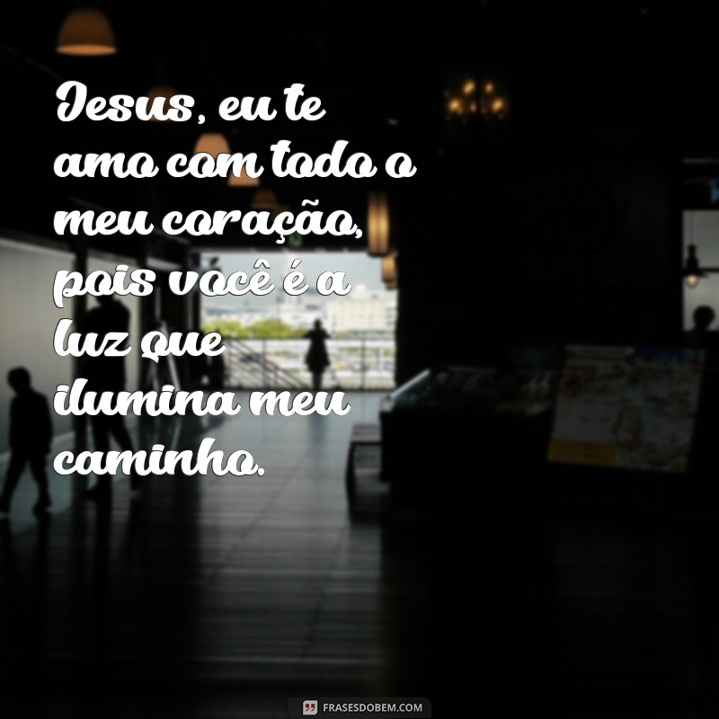 jesus eu te amo frases Jesus, eu te amo com todo o meu coração, pois você é a luz que ilumina meu caminho.