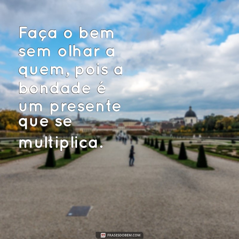 frases faça o bem sem olhar a quem Faça o bem sem olhar a quem, pois a bondade é um presente que se multiplica.