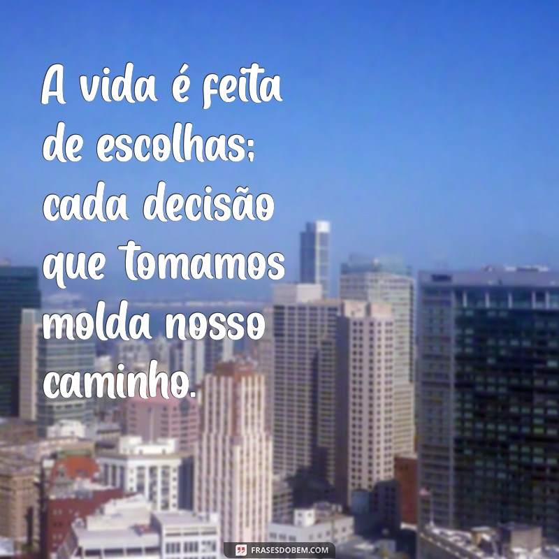 mensagens de reflexão de vida A vida é feita de escolhas; cada decisão que tomamos molda nosso caminho.