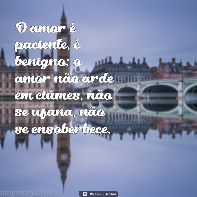 frases 1 corintios 13 4 O amor é paciente, é benigno; o amor não arde em ciúmes, não se ufana, não se ensoberbece.