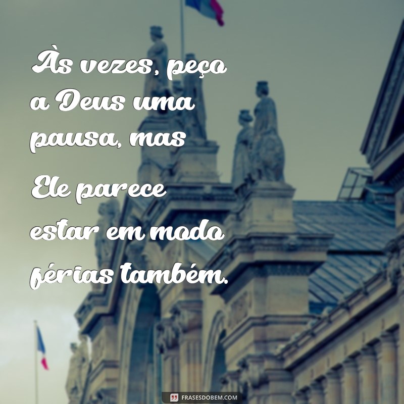 frases fase ruim Às vezes, peço a Deus uma pausa, mas Ele parece estar em modo férias também.