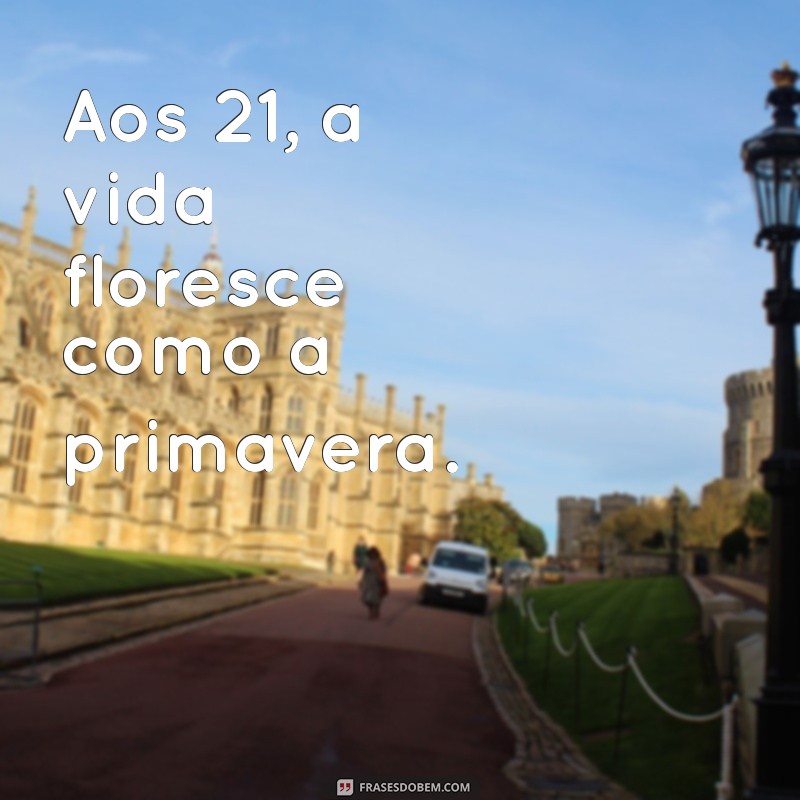 21 primaveras frases curtas Aos 21, a vida floresce como a primavera.