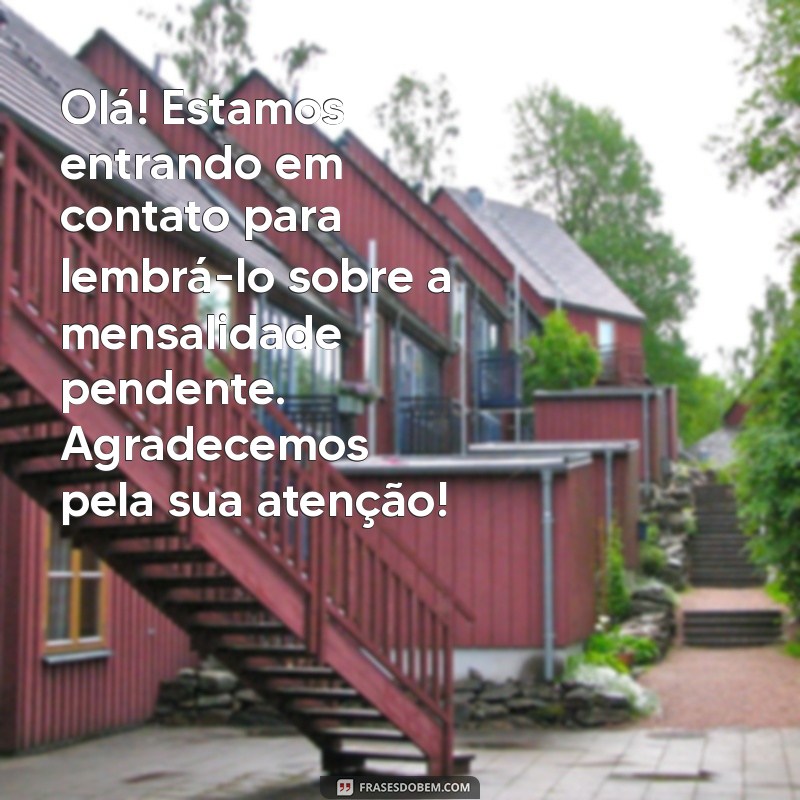 mensagem de cobrança de mensalidade Olá! Estamos entrando em contato para lembrá-lo sobre a mensalidade pendente. Agradecemos pela sua atenção!