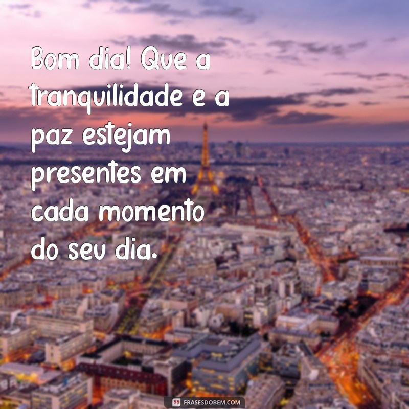 bom dia tranquilo e de paz Bom dia! Que a tranquilidade e a paz estejam presentes em cada momento do seu dia.