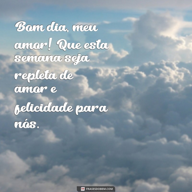 mensagem de feliz semana, meu amor Bom dia, meu amor! Que esta semana seja repleta de amor e felicidade para nós.