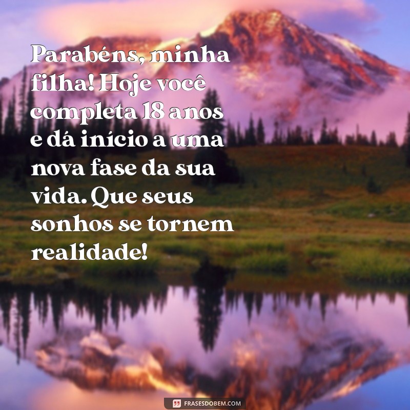 mensagem de aniversário para filha que faz 18 anos Parabéns, minha filha! Hoje você completa 18 anos e dá início a uma nova fase da sua vida. Que seus sonhos se tornem realidade!