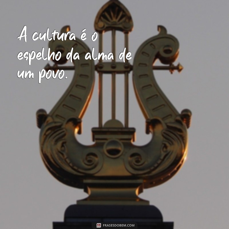 frases sobre a cultura A cultura é o espelho da alma de um povo.