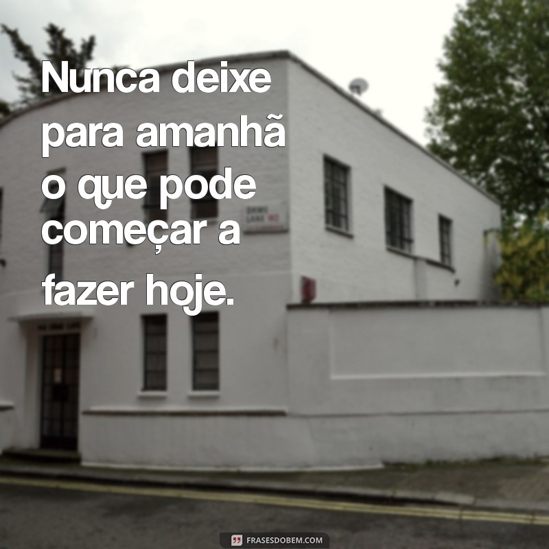 um conselho pra vida Nunca deixe para amanhã o que pode começar a fazer hoje.