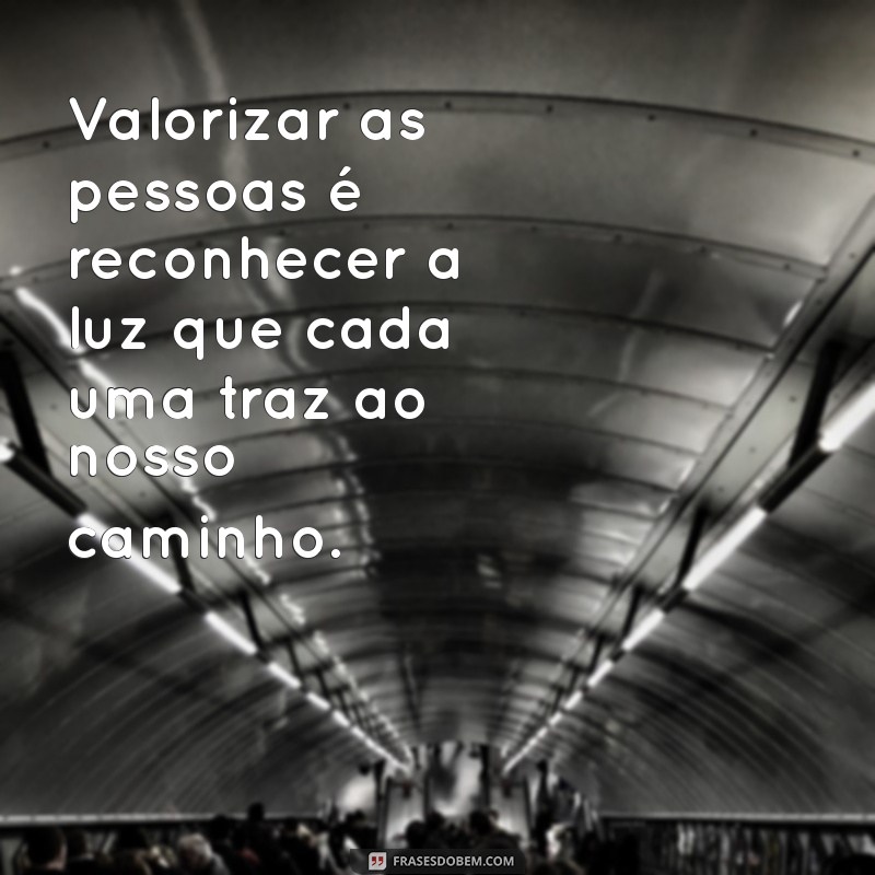 frases sobre valorizar as pessoas Valorizar as pessoas é reconhecer a luz que cada uma traz ao nosso caminho.