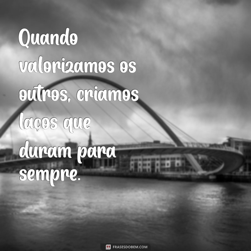 28 Frases Inspiradoras para Valorizar as Pessoas ao Seu Redor 