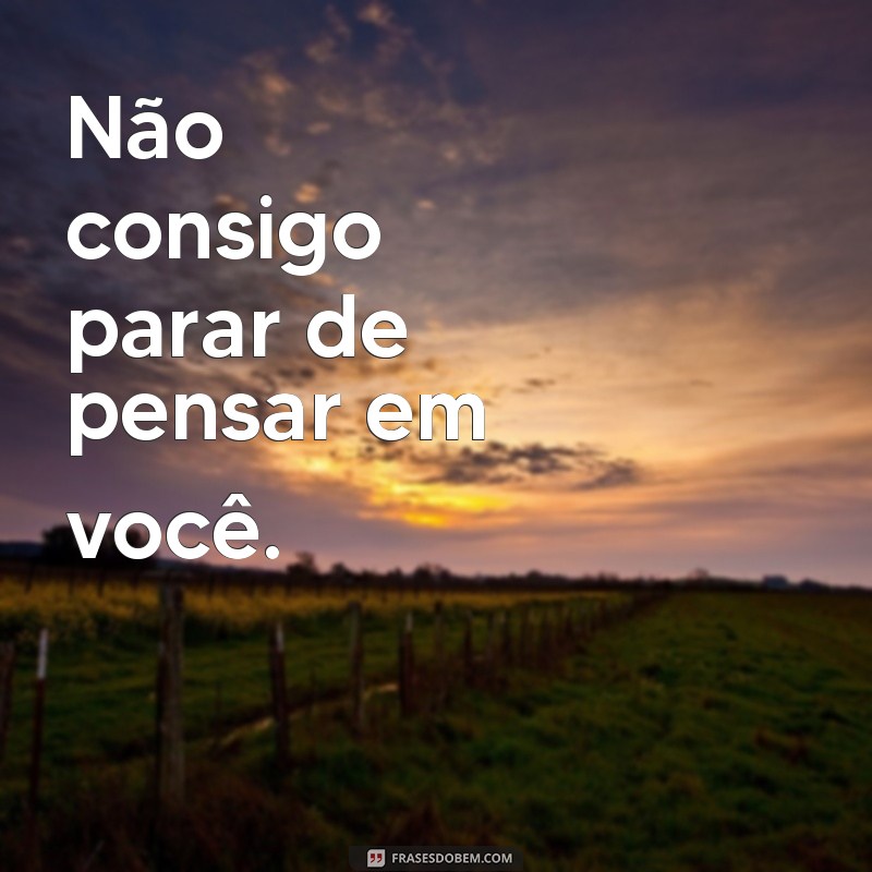 frases de quando você esta gostando de uma pessoa Não consigo parar de pensar em você.