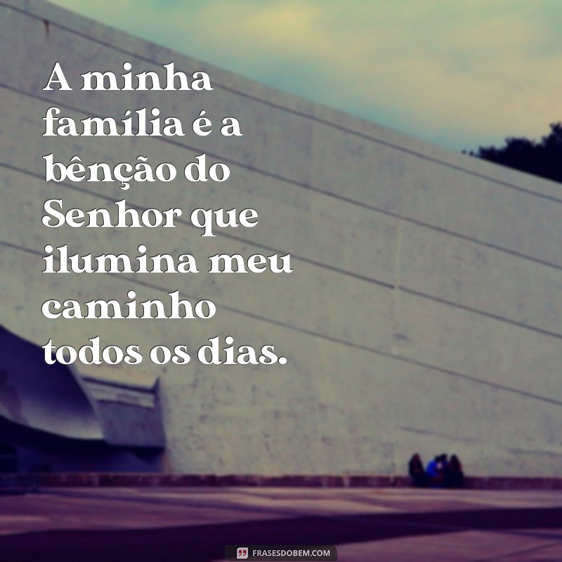 a minha familia é benção do senhor frases A minha família é a bênção do Senhor que ilumina meu caminho todos os dias.