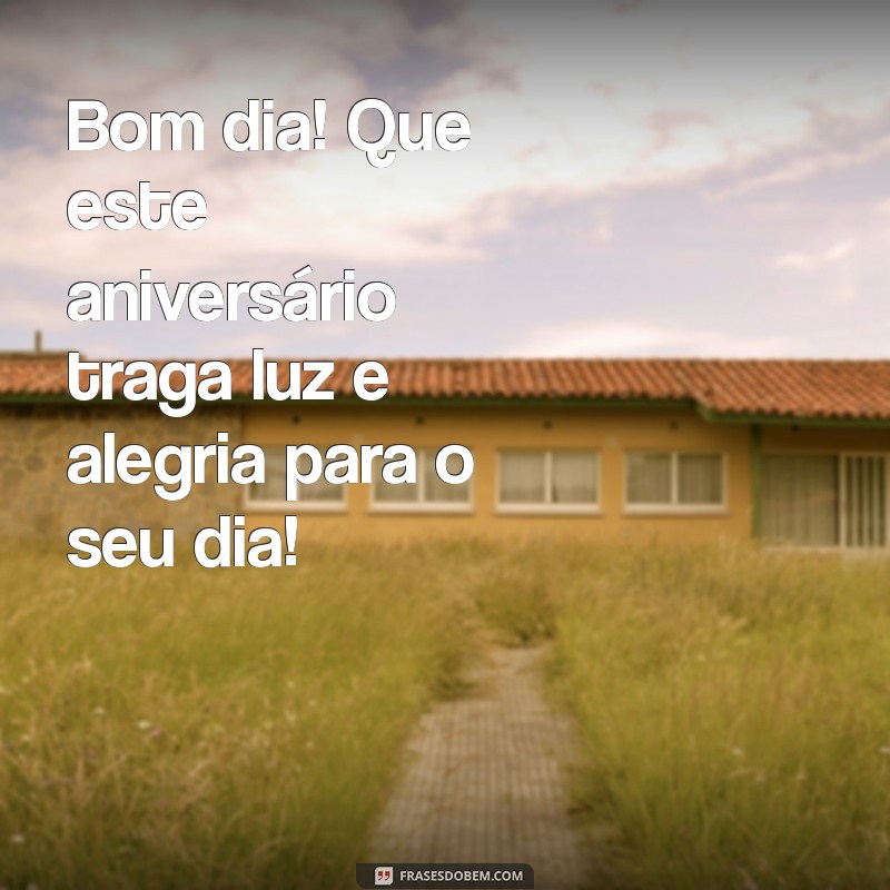 bom dia feliz aniversário Bom dia! Que este aniversário traga luz e alegria para o seu dia!