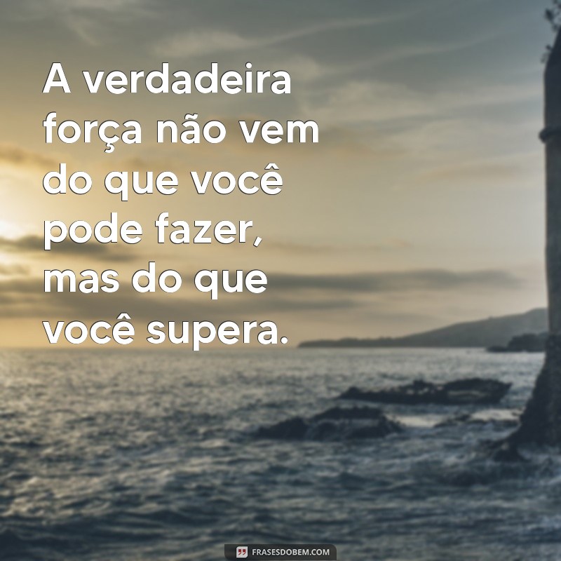 frases sobre força A verdadeira força não vem do que você pode fazer, mas do que você supera.