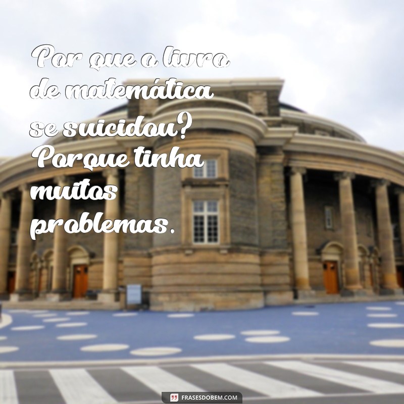 piadas duplo sentido Por que o livro de matemática se suicidou? Porque tinha muitos problemas.