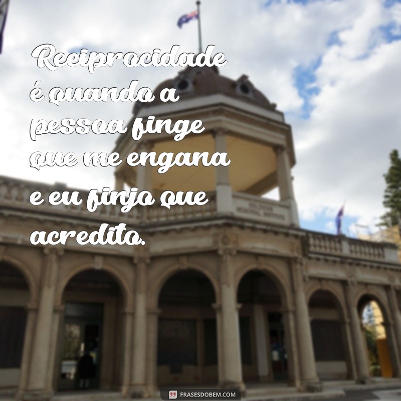 reciprocidade é quando a pessoa finge que me engana e eu finjo que acredito Reciprocidade é quando a pessoa finge que me engana e eu finjo que acredito.