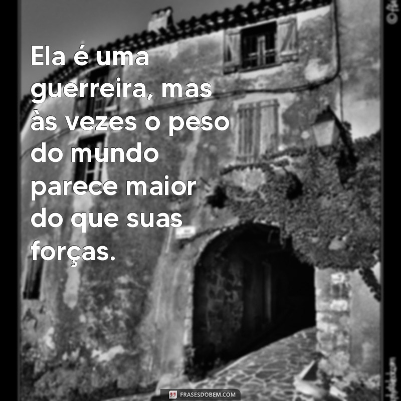 ela é forte mas ta cansada Ela é uma guerreira, mas às vezes o peso do mundo parece maior do que suas forças.