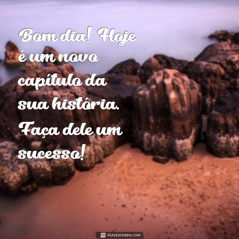 bom dia motivador Bom dia! Hoje é um novo capítulo da sua história. Faça dele um sucesso!