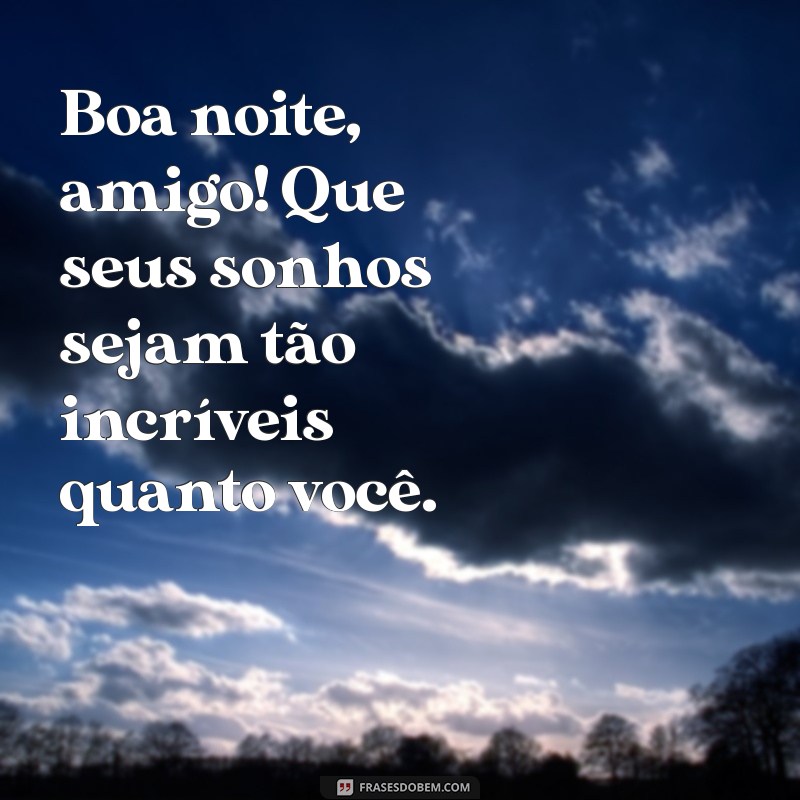 amigo:iz6onxpetbi= mensagem de boa noite Boa noite, amigo! Que seus sonhos sejam tão incríveis quanto você.