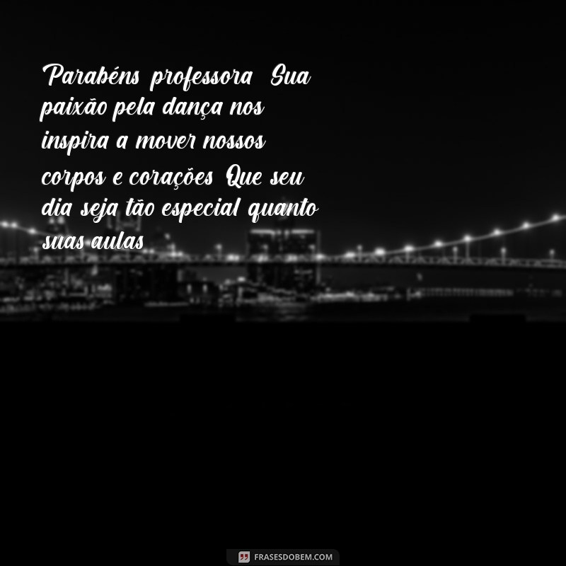 mensagem de aniversário para professora de dança Parabéns, professora! Sua paixão pela dança nos inspira a mover nossos corpos e corações. Que seu dia seja tão especial quanto suas aulas!