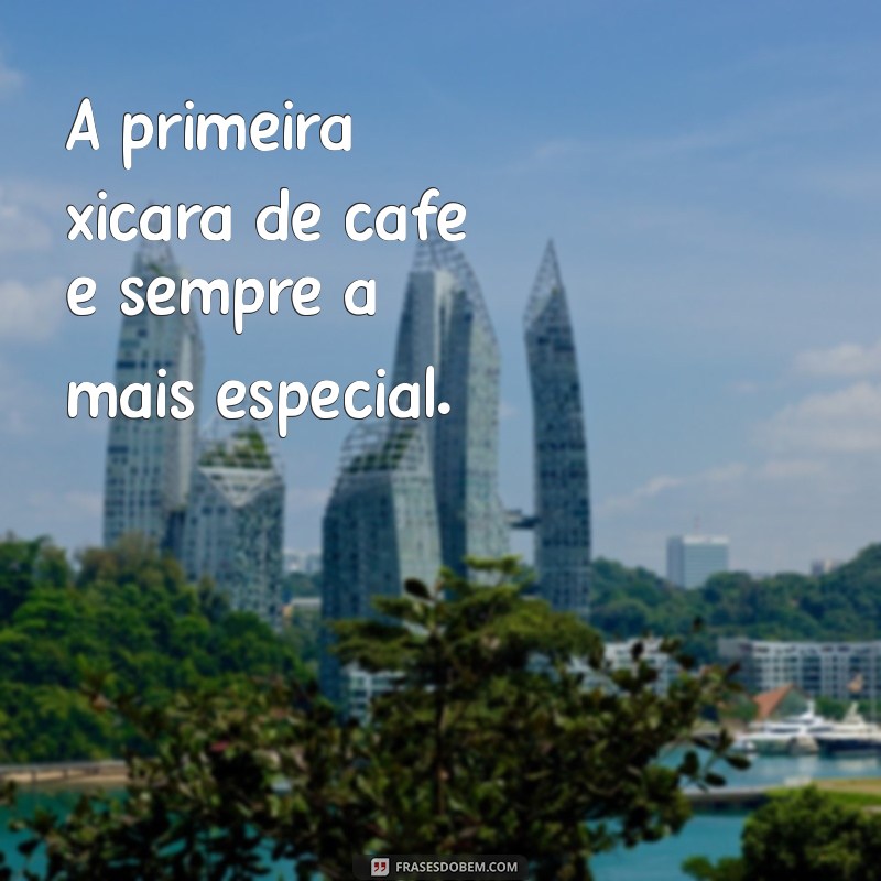 xícara de cafe A primeira xícara de café é sempre a mais especial.