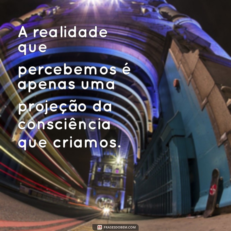 frases espiritualidade quântica A realidade que percebemos é apenas uma projeção da consciência que criamos.