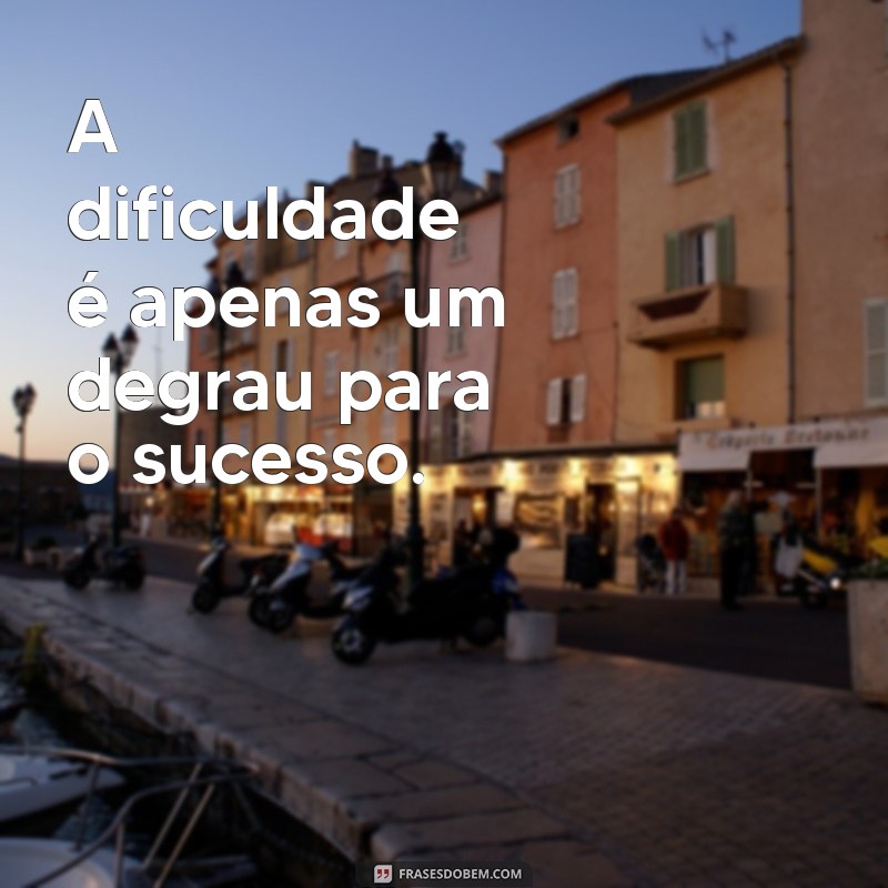 a dificuldade A dificuldade é apenas um degrau para o sucesso.