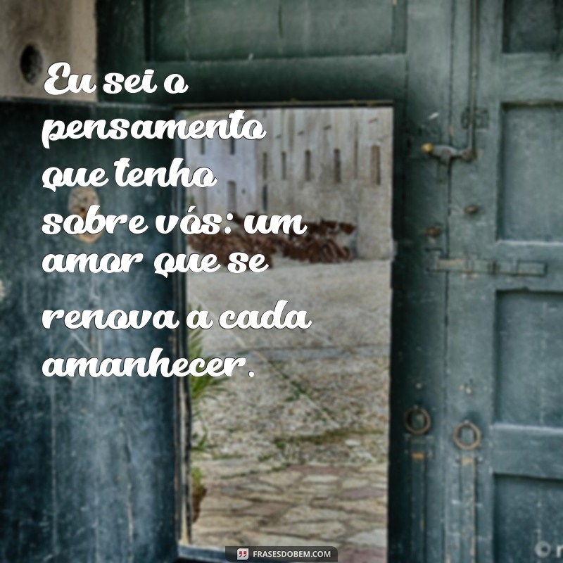 eu sei o pensamento que tenho sobre vós Eu sei o pensamento que tenho sobre vós: um amor que se renova a cada amanhecer.