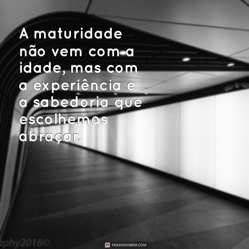 frases de maturidade e caráter A maturidade não vem com a idade, mas com a experiência e a sabedoria que escolhemos abraçar.